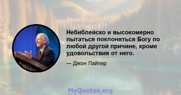 Небиблейско и высокомерно пытаться поклоняться Богу по любой другой причине, кроме удовольствия от него.