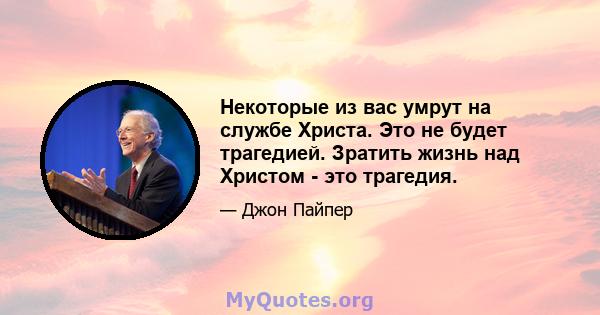 Некоторые из вас умрут на службе Христа. Это не будет трагедией. Зратить жизнь над Христом - это трагедия.