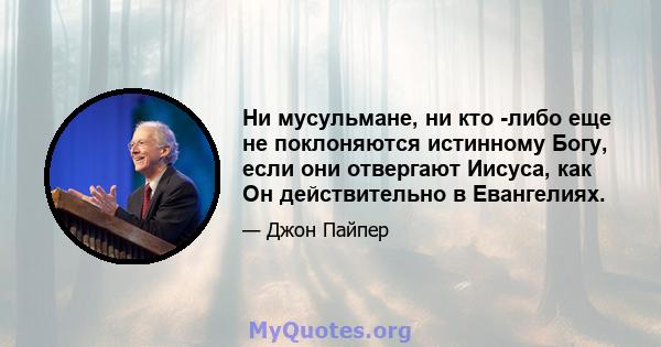 Ни мусульмане, ни кто -либо еще не поклоняются истинному Богу, если они отвергают Иисуса, как Он действительно в Евангелиях.