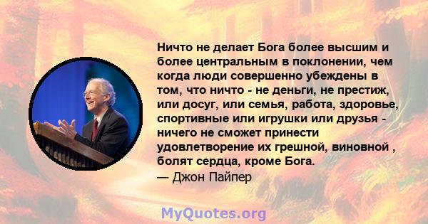 Ничто не делает Бога более высшим и более центральным в поклонении, чем когда люди совершенно убеждены в том, что ничто - не деньги, не престиж, или досуг, или семья, работа, здоровье, спортивные или игрушки или друзья