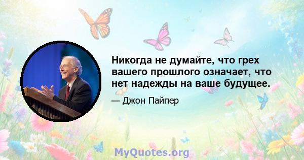 Никогда не думайте, что грех вашего прошлого означает, что нет надежды на ваше будущее.