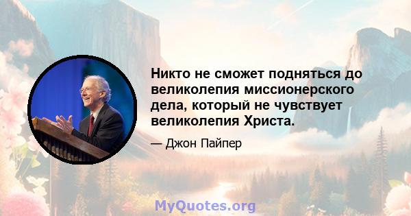 Никто не сможет подняться до великолепия миссионерского дела, который не чувствует великолепия Христа.