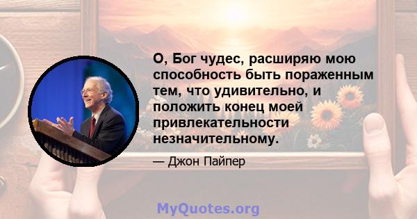 О, Бог чудес, расширяю мою способность быть пораженным тем, что удивительно, и положить конец моей привлекательности незначительному.