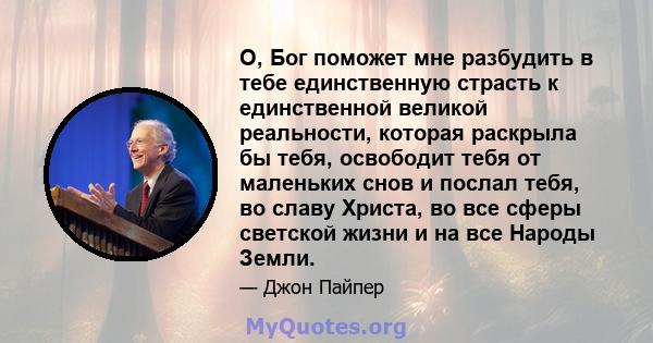 О, Бог поможет мне разбудить в тебе единственную страсть к единственной великой реальности, которая раскрыла бы тебя, освободит тебя от маленьких снов и послал тебя, во славу Христа, во все сферы светской жизни и на все 