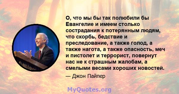 О, что мы бы так полюбили бы Евангелие и имеем столько сострадания к потерянным людям, что скорбь, бедствие и преследование, а также голод, а также нагота, а также опасность, меч и пистолет и террорист, повернут нас не