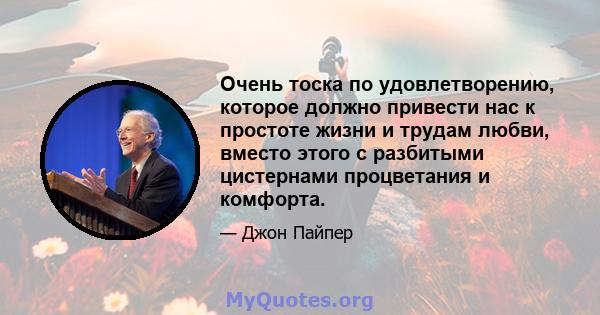 Очень тоска по удовлетворению, которое должно привести нас к простоте жизни и трудам любви, вместо этого с разбитыми цистернами процветания и комфорта.