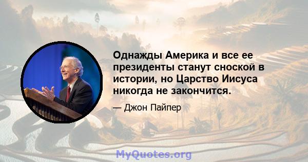 Однажды Америка и все ее президенты станут сноской в ​​истории, но Царство Иисуса никогда не закончится.