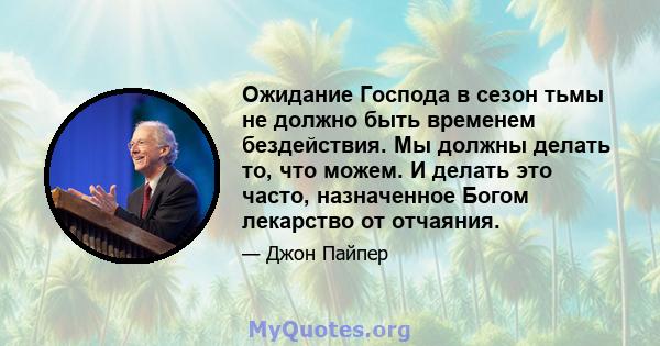 Ожидание Господа в сезон тьмы не должно быть временем бездействия. Мы должны делать то, что можем. И делать это часто, назначенное Богом лекарство от отчаяния.