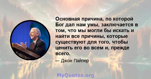 Основная причина, по которой Бог дал нам умы, заключается в том, что мы могли бы искать и найти все причины, которые существуют для того, чтобы ценить его во всем и, прежде всего.