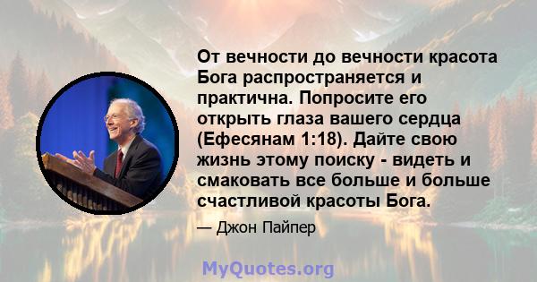 От вечности до вечности красота Бога распространяется и практична. Попросите его открыть глаза вашего сердца (Ефесянам 1:18). Дайте свою жизнь этому поиску - видеть и смаковать все больше и больше счастливой красоты