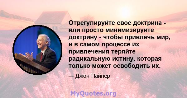 Отрегулируйте свое доктрина - или просто минимизируйте доктрину - чтобы привлечь мир, и в самом процессе их привлечения теряйте радикальную истину, которая только может освободить их.