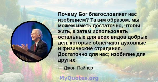 Почему Бог благословляет нас изобилием? Таким образом, мы можем иметь достаточно, чтобы жить, а затем использовать остальные для всех видов добрых дел, которые облегчают духовные и физические страдания. Достаточно для