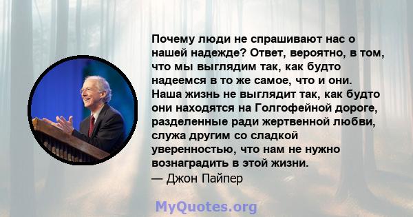 Почему люди не спрашивают нас о нашей надежде? Ответ, вероятно, в том, что мы выглядим так, как будто надеемся в то же самое, что и они. Наша жизнь не выглядит так, как будто они находятся на Голгофейной дороге,