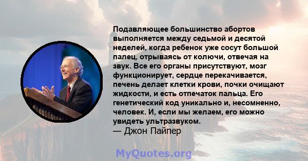 Подавляющее большинство абортов выполняется между седьмой и десятой неделей, когда ребенок уже сосут большой палец, отрываясь от колючи, отвечая на звук. Все его органы присутствуют, мозг функционирует, сердце