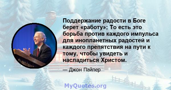 Поддержание радости в Боге берет «работу»; То есть это борьба против каждого импульса для инопланетных радостей и каждого препятствия на пути к тому, чтобы увидеть и насладиться Христом.