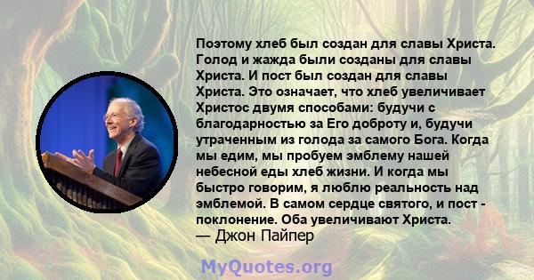 Поэтому хлеб был создан для славы Христа. Голод и жажда были созданы для славы Христа. И пост был создан для славы Христа. Это означает, что хлеб увеличивает Христос двумя способами: будучи с благодарностью за Его