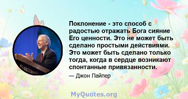 Поклонение - это способ с радостью отражать Бога сияние Его ценности. Это не может быть сделано простыми действиями. Это может быть сделано только тогда, когда в сердце возникают спонтанные привязанности.