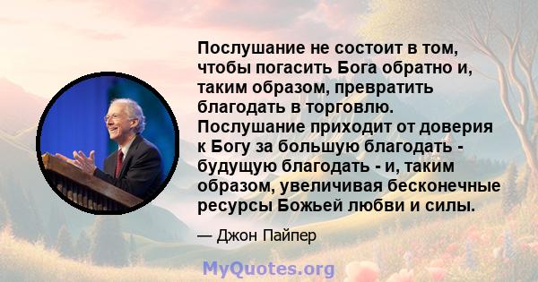 Послушание не состоит в том, чтобы погасить Бога обратно и, таким образом, превратить благодать в торговлю. Послушание приходит от доверия к Богу за большую благодать - будущую благодать - и, таким образом, увеличивая