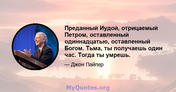 Преданный Иудой, отрицаемый Петром, оставленный одиннадцатью, оставленный Богом. Тьма, ты получаешь один час. Тогда ты умрешь.