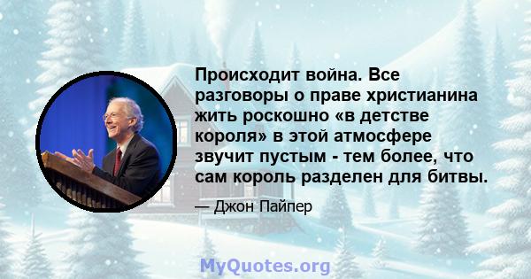 Происходит война. Все разговоры о праве христианина жить роскошно «в детстве короля» в этой атмосфере звучит пустым - тем более, что сам король разделен для битвы.