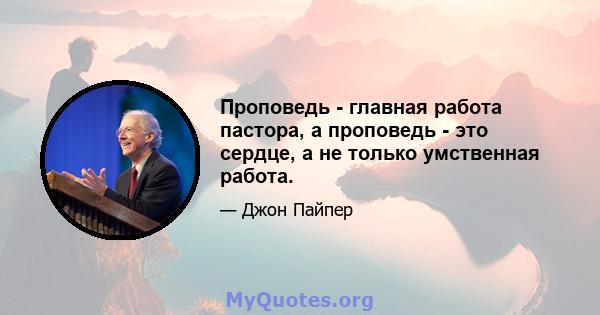 Проповедь - главная работа пастора, а проповедь - это сердце, а не только умственная работа.