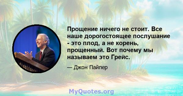 Прощение ничего не стоит. Все наше дорогостоящее послушание - это плод, а не корень, прощенный. Вот почему мы называем это Грейс.