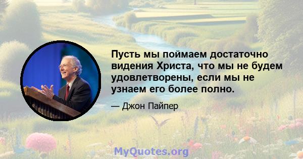 Пусть мы поймаем достаточно видения Христа, что мы не будем удовлетворены, если мы не узнаем его более полно.