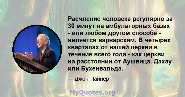 Расчление человека регулярно за 30 минут на амбулаторных базах - или любом другом способе - является варварским. В четырех кварталах от нашей церкви в течение всего года - как церкви на расстоянии от Аушвица, Дахау или