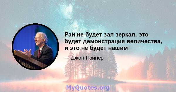 Рай не будет зал зеркал, это будет демонстрация величества, и это не будет нашим