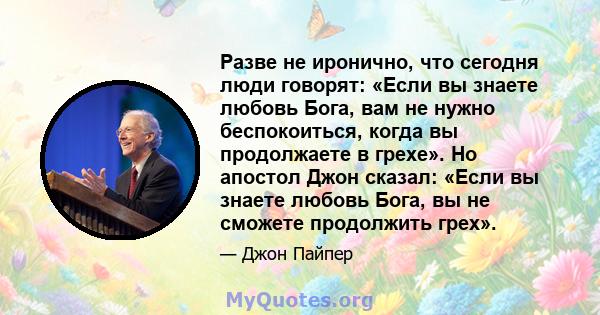 Разве не иронично, что сегодня люди говорят: «Если вы знаете любовь Бога, вам не нужно беспокоиться, когда вы продолжаете в грехе». Но апостол Джон сказал: «Если вы знаете любовь Бога, вы не сможете продолжить грех».