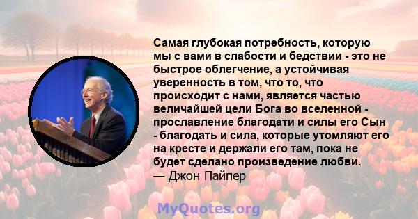 Самая глубокая потребность, которую мы с вами в слабости и бедствии - это не быстрое облегчение, а устойчивая уверенность в том, что то, что происходит с нами, является частью величайшей цели Бога во вселенной -