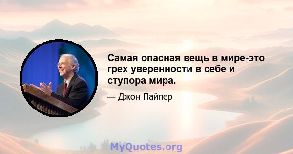 Самая опасная вещь в мире-это грех уверенности в себе и ступора мира.