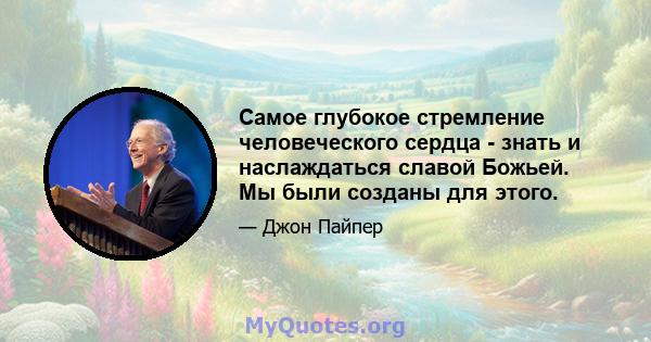 Самое глубокое стремление человеческого сердца - знать и наслаждаться славой Божьей. Мы были созданы для этого.