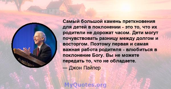 Самый большой камень преткновения для детей в поклонении - это то, что их родители не дорожат часом. Дети могут почувствовать разницу между долгом и восторгом. Поэтому первая и самая важная работа родителя - влюбиться в 