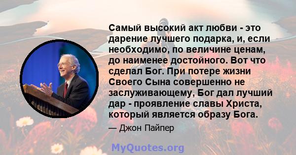 Самый высокий акт любви - это дарение лучшего подарка, и, если необходимо, по величине ценам, до наименее достойного. Вот что сделал Бог. При потере жизни Своего Сына совершенно не заслуживающему, Бог дал лучший дар -