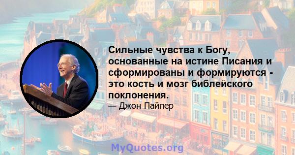 Сильные чувства к Богу, основанные на истине Писания и сформированы и формируются - это кость и мозг библейского поклонения.