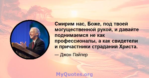 Смирим нас, Боже, под твоей могущественной рукой, и давайте поднимаемся не как профессионалы, а как свидетели и причастники страданий Христа.