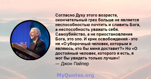 Согласно Духу этого возраста, окончательный грех больше не является неспособностью почтить и славить Бога, а неспособность уважать себя. Самоубийство, а не приостановление Бога, это зло. И крик освобождения - это не «О