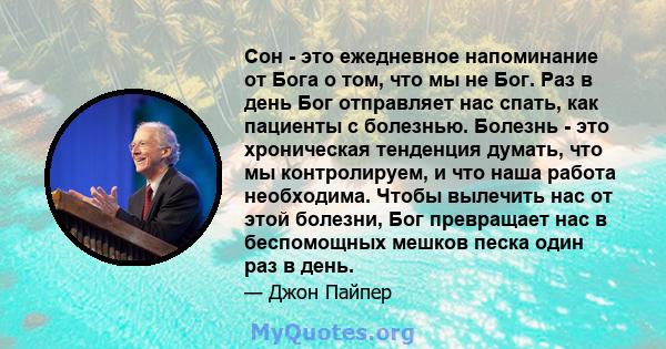 Сон - это ежедневное напоминание от Бога о том, что мы не Бог. Раз в день Бог отправляет нас спать, как пациенты с болезнью. Болезнь - это хроническая тенденция думать, что мы контролируем, и что наша работа необходима. 