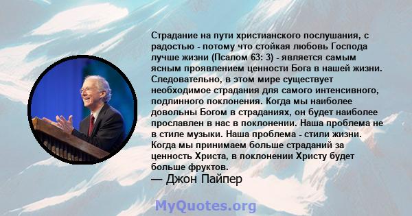 Страдание на пути христианского послушания, с радостью - потому что стойкая любовь Господа лучше жизни (Псалом 63: 3) - является самым ясным проявлением ценности Бога в нашей жизни. Следовательно, в этом мире существует 