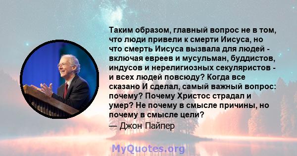 Таким образом, главный вопрос не в том, что люди привели к смерти Иисуса, но что смерть Иисуса вызвала для людей - включая евреев и мусульман, буддистов, индусов и нерелигиозных секуляристов - и всех людей повсюду?