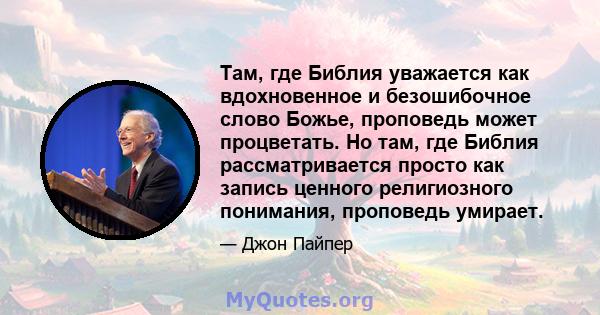 Там, где Библия уважается как вдохновенное и безошибочное слово Божье, проповедь может процветать. Но там, где Библия рассматривается просто как запись ценного религиозного понимания, проповедь умирает.