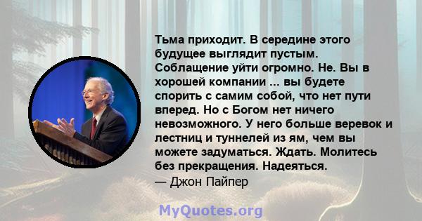 Тьма приходит. В середине этого будущее выглядит пустым. Соблащение уйти огромно. Не. Вы в хорошей компании ... вы будете спорить с самим собой, что нет пути вперед. Но с Богом нет ничего невозможного. У него больше