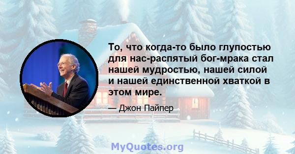 То, что когда-то было глупостью для нас-распятый бог-мрака стал нашей мудростью, нашей силой и нашей единственной хваткой в ​​этом мире.