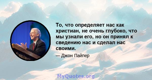 То, что определяет нас как христиан, не очень глубоко, что мы узнали его, но он принял к сведению нас и сделал нас своими.