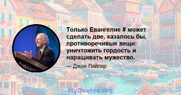 Только Евангелие # может сделать две, казалось бы, противоречивые вещи: уничтожить гордость и наращивать мужество.