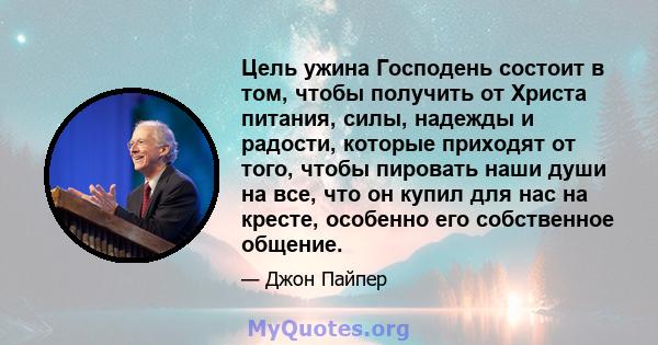 Цель ужина Господень состоит в том, чтобы получить от Христа питания, силы, надежды и радости, которые приходят от того, чтобы пировать наши души на все, что он купил для нас на кресте, особенно его собственное общение.