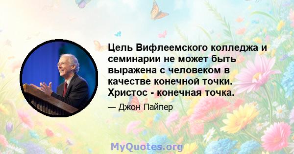 Цель Вифлеемского колледжа и семинарии не может быть выражена с человеком в качестве конечной точки. Христос - конечная точка.