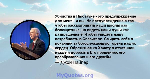 Убийства в Ньютауне - это предупреждение для меня - и вы. Не предупреждение о том, чтобы рассматривать наши школы как беззащитные, но видеть наши души как развращенные. Чтобы увидеть нашу потребность в Спасителе.