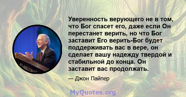 Уверенность верующего не в том, что Бог спасет его, даже если Он перестанет верить, но что Бог заставит Его верить-Бог будет поддерживать вас в вере, он сделает вашу надежду твердой и стабильной до конца. Он заставит